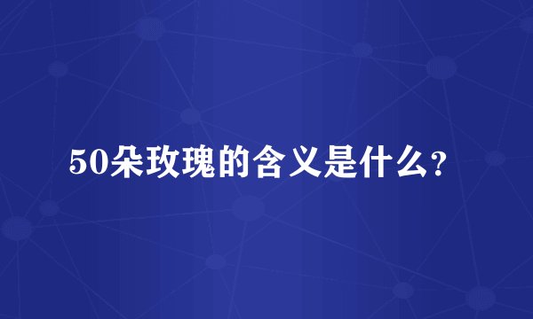50朵玫瑰的含义是什么？