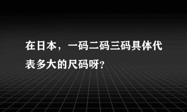 在日本，一码二码三码具体代表多大的尺码呀？