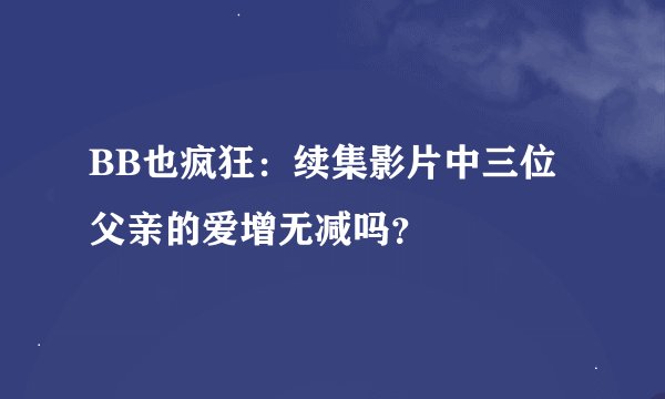 BB也疯狂：续集影片中三位父亲的爱增无减吗？