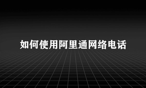 如何使用阿里通网络电话