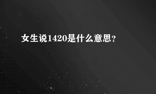 女生说1420是什么意思？