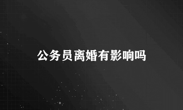 公务员离婚有影响吗