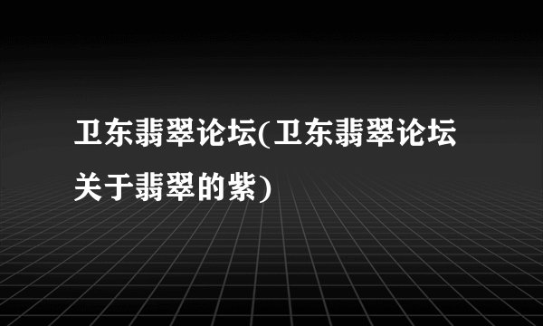 卫东翡翠论坛(卫东翡翠论坛 关于翡翠的紫)