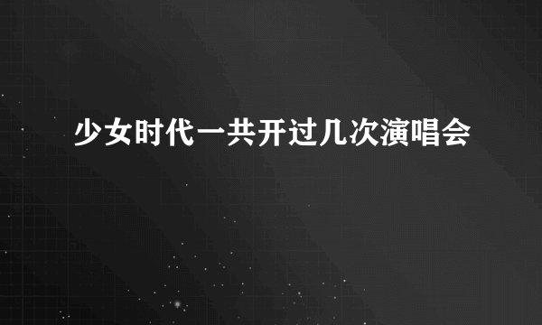 少女时代一共开过几次演唱会