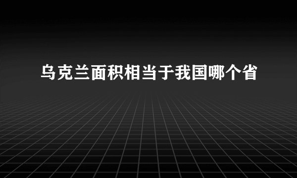 乌克兰面积相当于我国哪个省