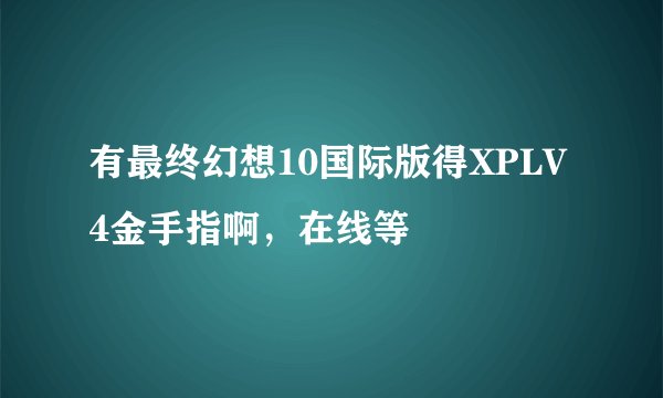有最终幻想10国际版得XPLV4金手指啊，在线等