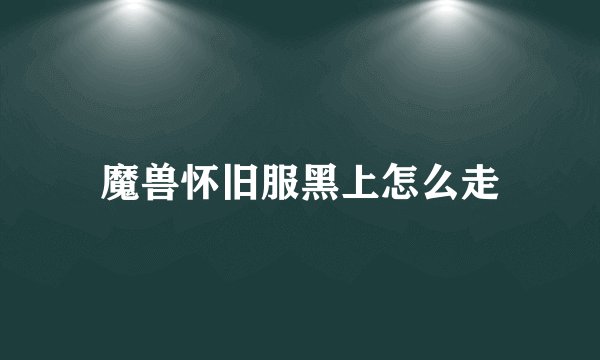 魔兽怀旧服黑上怎么走