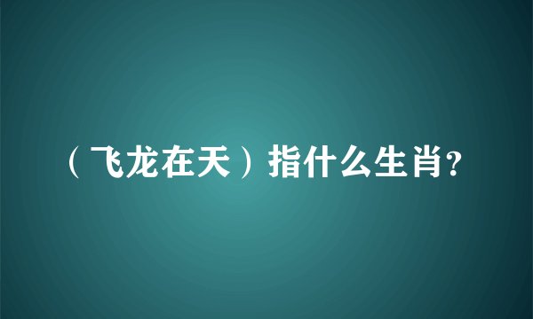 （飞龙在天）指什么生肖？