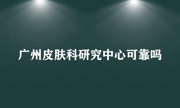 广州皮肤科研究中心可靠吗
