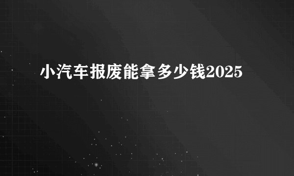 小汽车报废能拿多少钱2025