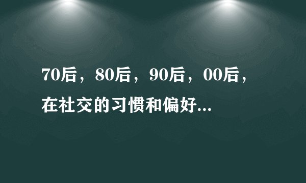70后，80后，90后，00后，在社交的习惯和偏好方面各有什么特点
