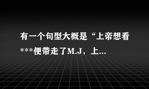 有一个句型大概是“上帝想看***便带走了M.J，上帝……”求完整的句子！！