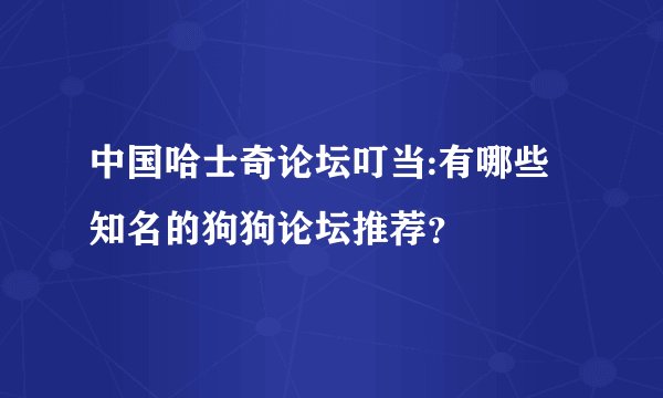 中国哈士奇论坛叮当:有哪些知名的狗狗论坛推荐？