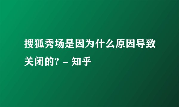 搜狐秀场是因为什么原因导致关闭的? - 知乎