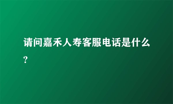 请问嘉禾人寿客服电话是什么?