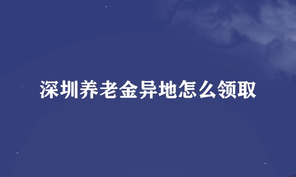 深圳养老金异地怎么领取
