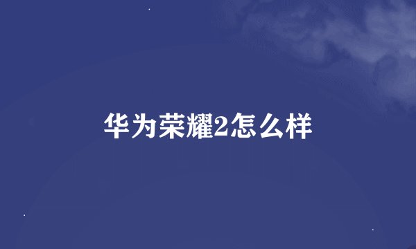 华为荣耀2怎么样