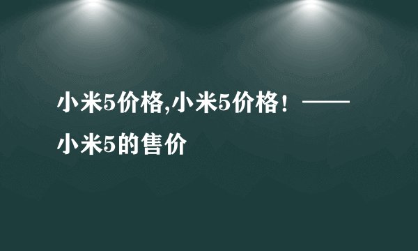 小米5价格,小米5价格！——小米5的售价