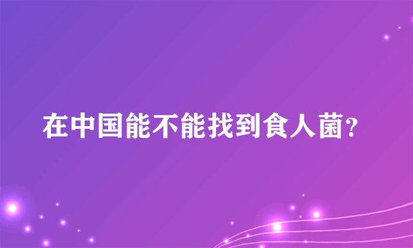 在中国能不能找到食人菌？