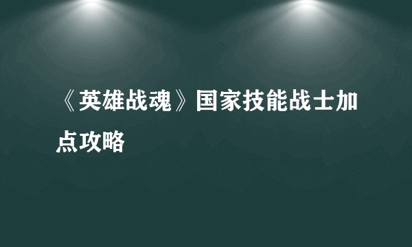 《英雄战魂》国家技能战士加点攻略
