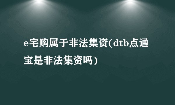e宅购属于非法集资(dtb点通宝是非法集资吗)
