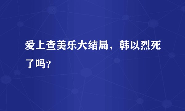 爱上查美乐大结局，韩以烈死了吗？