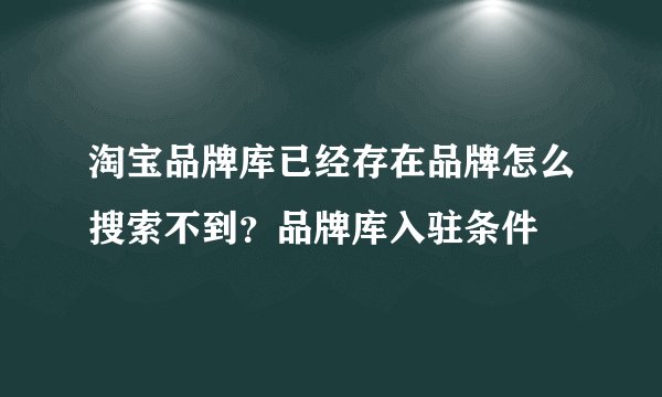 淘宝品牌库已经存在品牌怎么搜索不到？品牌库入驻条件