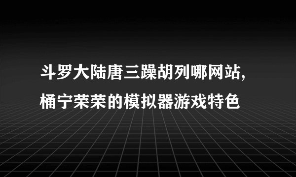 斗罗大陆唐三躁胡列哪网站,桶宁荣荣的模拟器游戏特色
