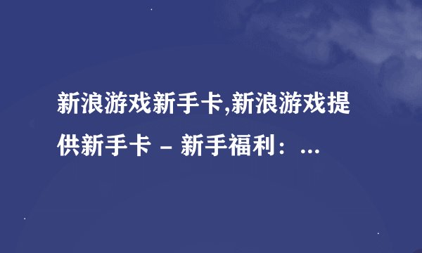新浪游戏新手卡,新浪游戏提供新手卡 - 新手福利：新浪游戏送新手卡