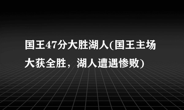 国王47分大胜湖人(国王主场大获全胜，湖人遭遇惨败)