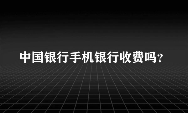 中国银行手机银行收费吗？