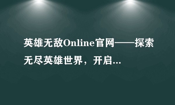 英雄无敌Online官网——探索无尽英雄世界，开启你的冒险之旅！