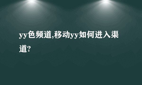 yy色频道,移动yy如何进入渠道?