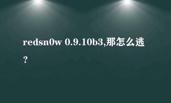 redsn0w 0.9.10b3,那怎么逃？