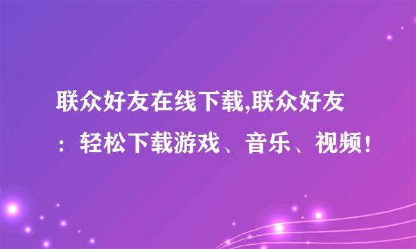 联众好友在线下载,联众好友：轻松下载游戏、音乐、视频！