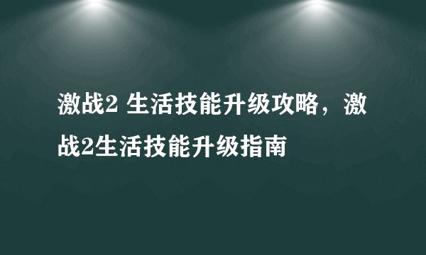 激战2 生活技能升级攻略，激战2生活技能升级指南