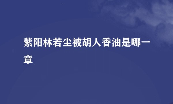 紫阳林若尘被胡人香油是哪一章