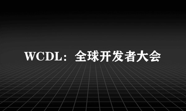 WCDL：全球开发者大会