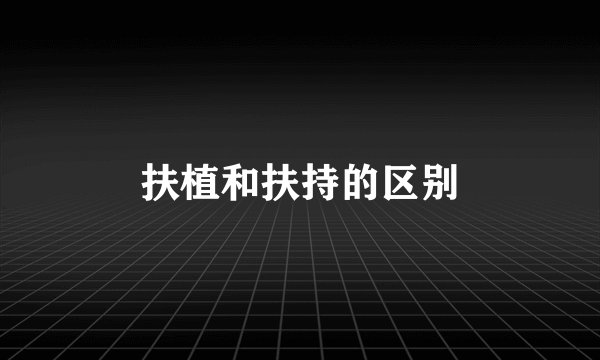 扶植和扶持的区别