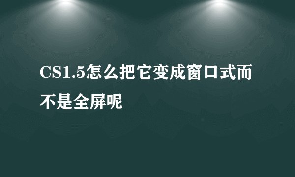 CS1.5怎么把它变成窗口式而不是全屏呢