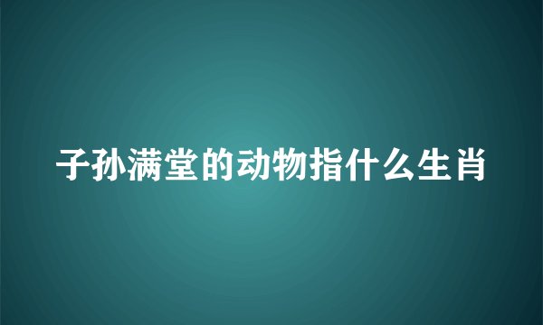 子孙满堂的动物指什么生肖