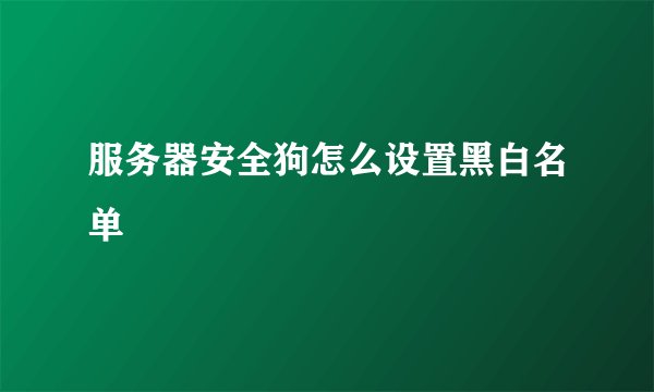 服务器安全狗怎么设置黑白名单