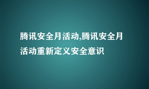 腾讯安全月活动,腾讯安全月活动重新定义安全意识