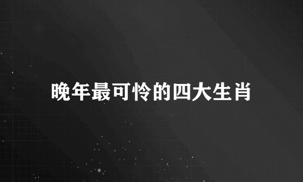 晚年最可怜的四大生肖