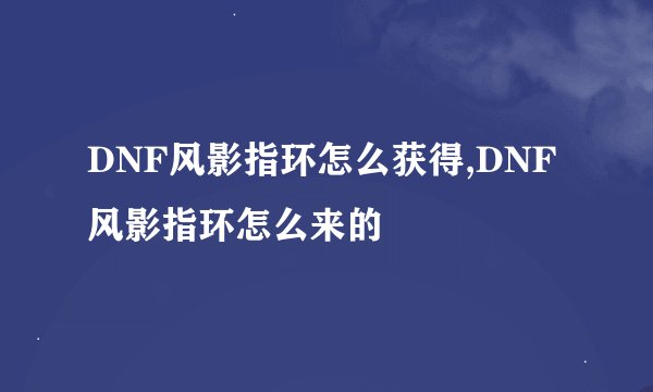 DNF风影指环怎么获得,DNF风影指环怎么来的