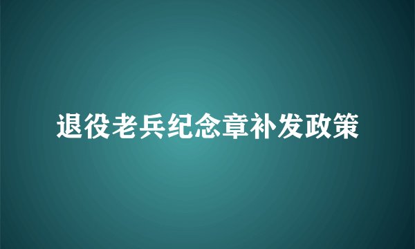 退役老兵纪念章补发政策