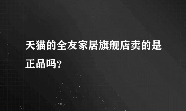 天猫的全友家居旗舰店卖的是正品吗？
