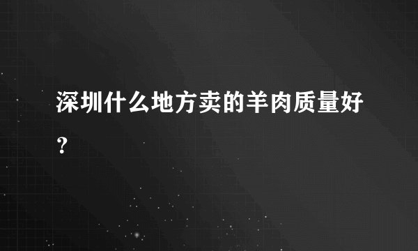 深圳什么地方卖的羊肉质量好？