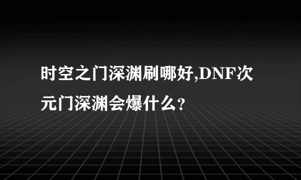 时空之门深渊刷哪好,DNF次元门深渊会爆什么？