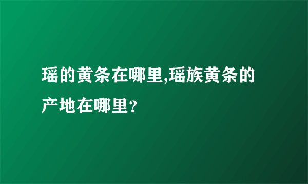 瑶的黄条在哪里,瑶族黄条的产地在哪里？